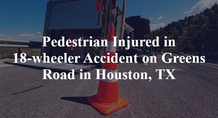 Pedestrian Injured in 18-wheeler Accident on Greens Road in Houston, TX