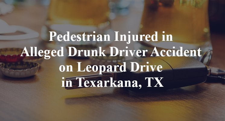 Pedestrian Injured in Alleged Drunk Driver Accident on Leopard Drive in Texarkana, TX