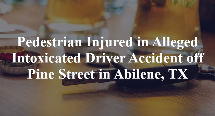 Pedestrian Injured in Alleged Intoxicated Driver Accident off Pine Street in Abilene, TX