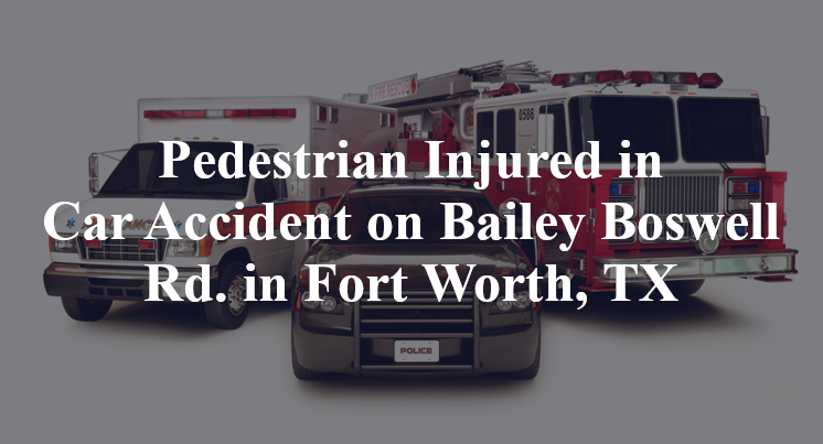 Pedestrian Injured in Car Accident on Bailey Boswell Rd. in Fort Worth, TX