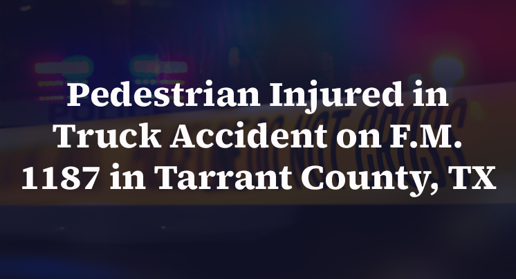 Pedestrian Injured in Truck Accident on F.M. 1187 in Tarrant County, TX