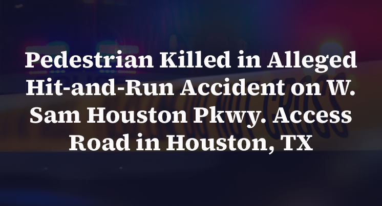 Pedestrian Killed in Alleged Hit-and-Run Accident on W. Sam Houston Pkwy. Access Road in Houston, TX