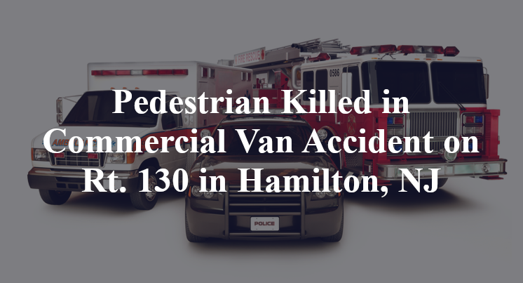 Pedestrian Killed in Commercial Van Accident on Rt. 130 in Hamilton, NJ
