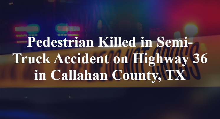 Pedestrian Semi-Truck Accident Highway 36 in Callahan County, TX