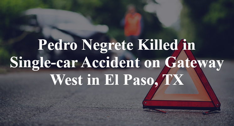 Pedro Negrete Killed in Single-car Accident on Gateway West in El Paso, TX