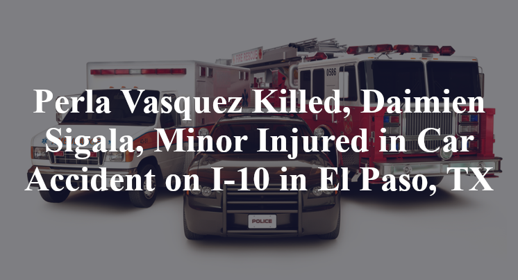 Perla Vasquez Killed, Daimien Sigala, Minor Injured in Car Accident on I-10 in El Paso, TX