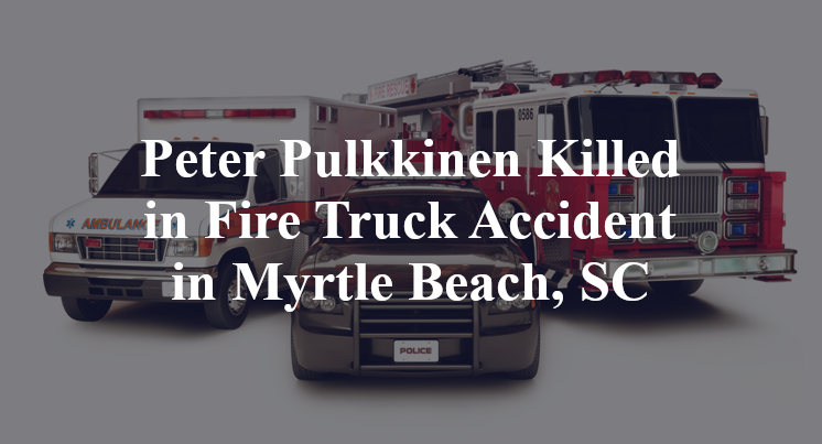 Peter Pulkkinen Killed in Fire Truck Accident in Myrtle Beach, SC