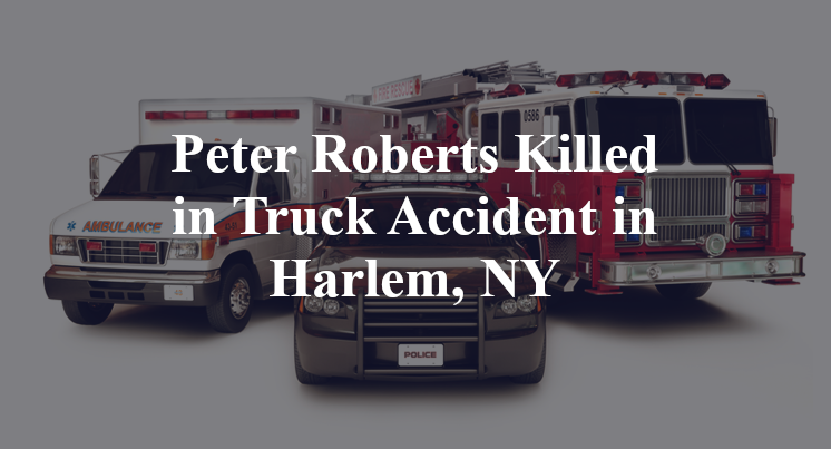Peter Roberts Killed in Truck Accident in Harlem, NY