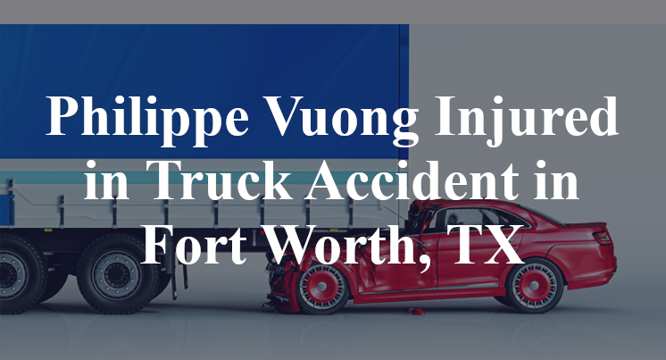 Philippe Vuong Injured in Truck Accident in Fort Worth, TX