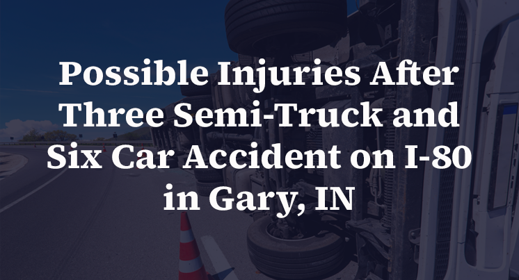Possible Injuries After Three Semi-Truck and Six Car Accident on I-80 in Gary, IN
