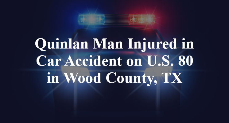 Quinlan Man Injured in Car Accident on U.S. 80 in Wood County, TX