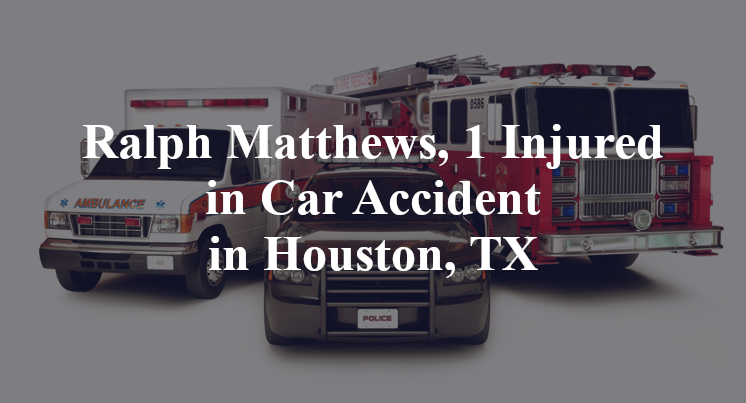 Ralph Matthews, 1 Injured in Car Accident in Houston, TX