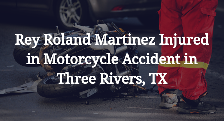 Rey Roland Martinez Injured in Motorcycle Accident in Three Rivers, TX