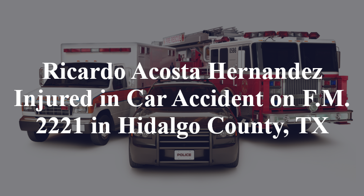 Ricardo Acosta Hernandez Injured in Car Accident on F.M. 2221 in Hidalgo County, TX