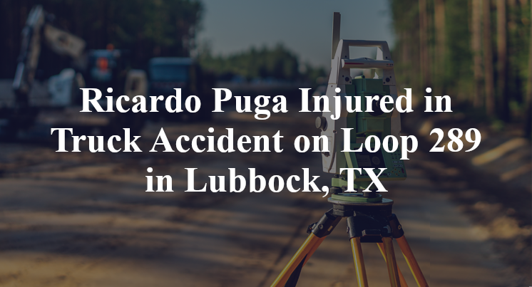 Ricardo Puga Injured in Truck Accident on Loop 289 in Lubbock, TX