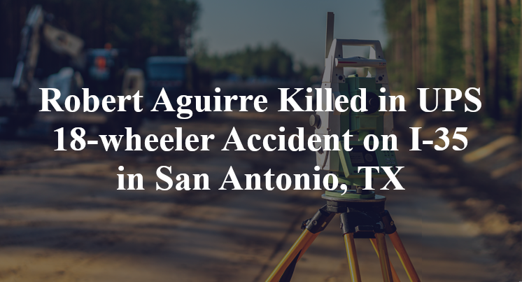 Robert Aguirre Killed in UPS 18-wheeler Accident on I-35 in San Antonio, TX