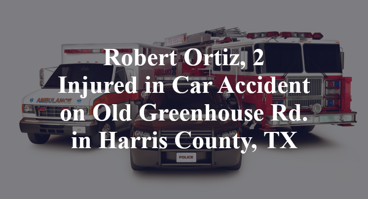 Robert Ortiz, 2 Injured in Car Accident on Old Greenhouse Rd. in Harris County, TX