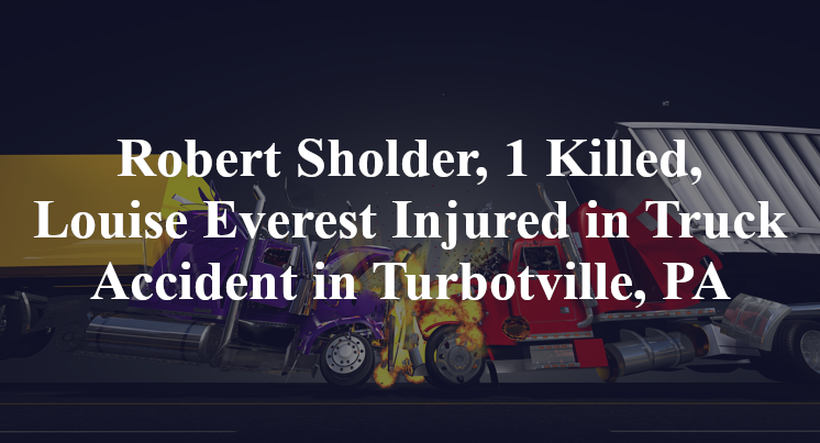 Robert Sholder, 1 Killed, Louise Everest Injured in Truck Accident in Turbotville, PA