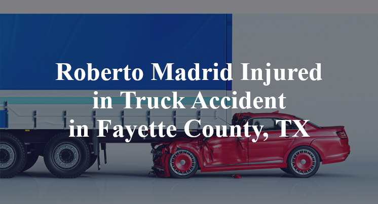 Roberto Madrid Injured in Truck Accident in Fayette County, TX