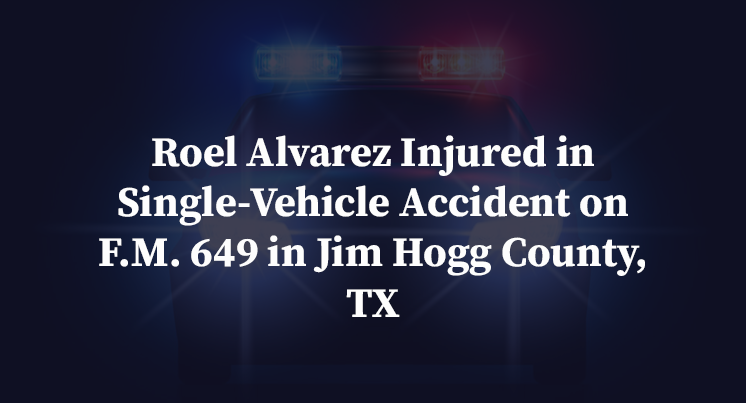 Roel Alvarez Injured in Single-Vehicle Accident on F.M. 649 in Jim Hogg County, TX