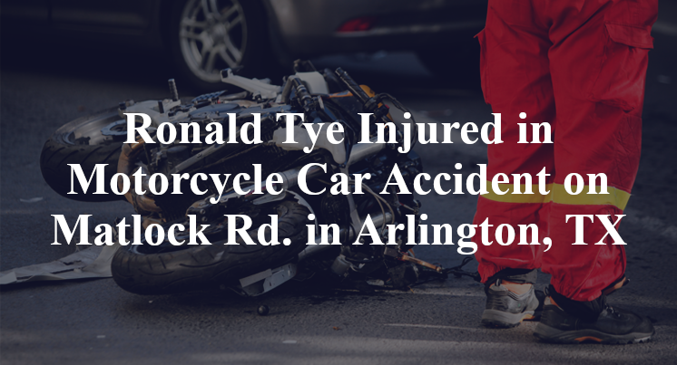 Ronald Tye Injured in Motorcycle Car Accident on Matlock Rd. in Arlington, TX