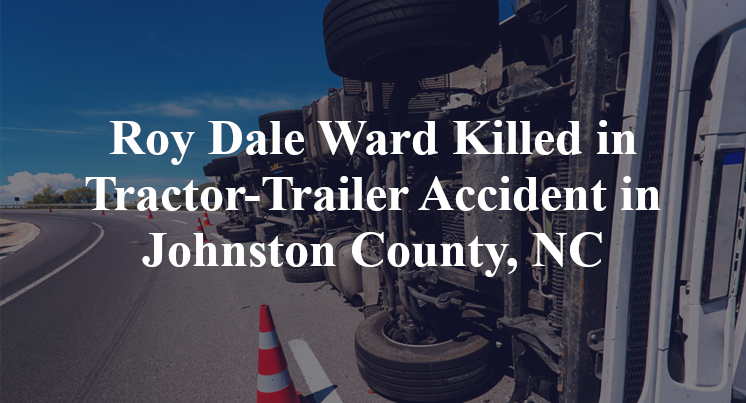 Roy Dale Ward Killed in Tractor-Trailer Accident in Johnston County, NC
