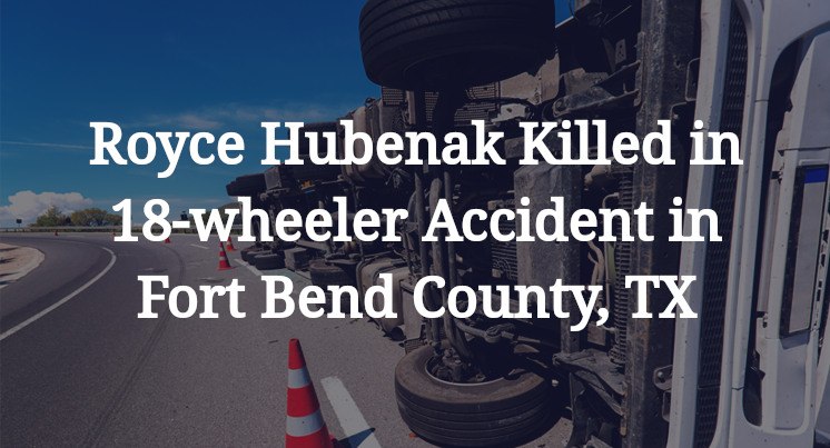 Royce Hubenak Killed in 18-wheeler Accident in Fort Bend County, TX