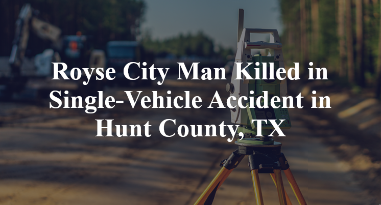 Royse City Man Killed in Single-Vehicle Accident in Hunt County, TX