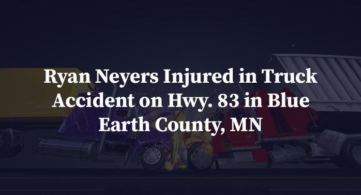 Ryan Neyers Injured in Truck Accident on Hwy. 83 in Blue Earth County, MN