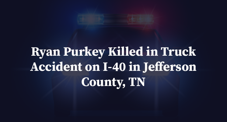 Ryan Purkey Killed in Truck Accident on I-40 in Jefferson County, TN