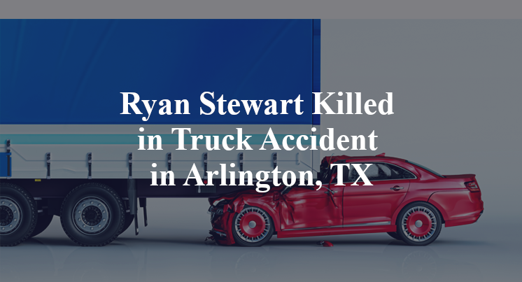 Ryan Stewart Killed in Truck Accident in Arlington, TX