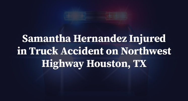 Samantha Hernandez Injured in Truck Accident on Northwest Highway Houston, TX