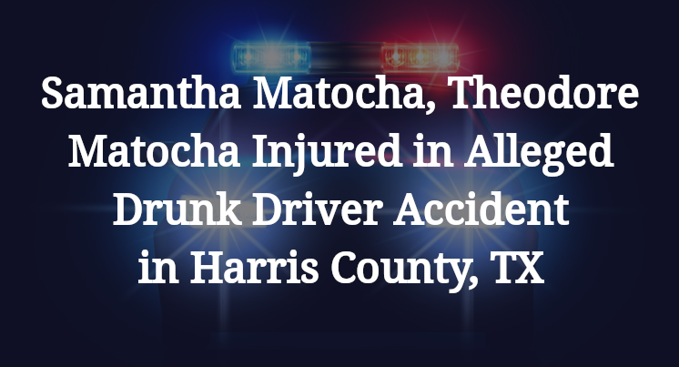 Samantha Matocha, Theodore Matocha Injured in Alleged Drunk Driver Accident in Harris County, TX