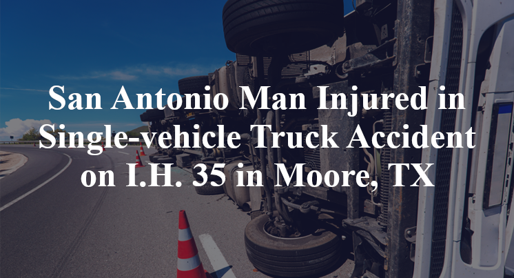 San Antonio Man Injured in Single-vehicle Truck Accident on I.H. 35 in Moore, TX