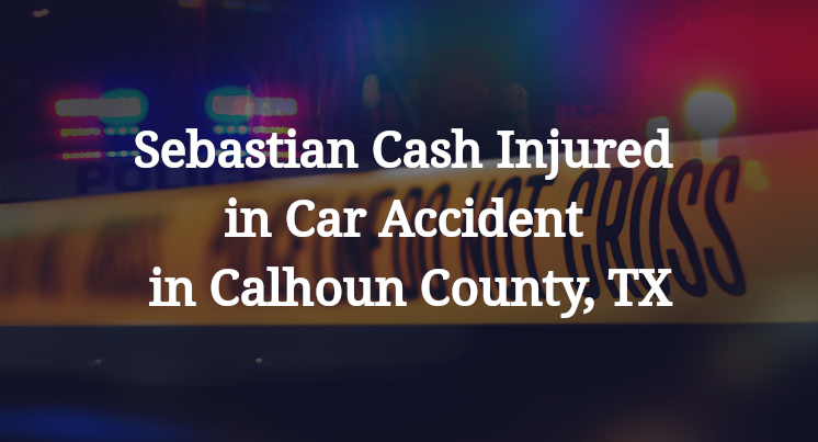 Sebastian Cash Injured in Car Accident in Calhoun County, TX