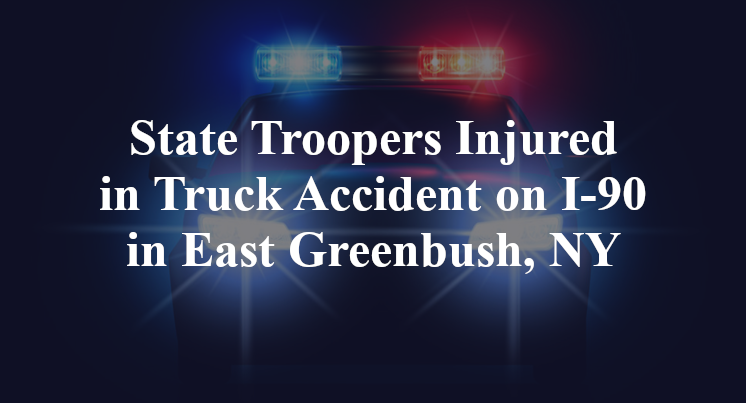 State Troopers Injured in Truck Accident on I-90 in East Greenbush, NY