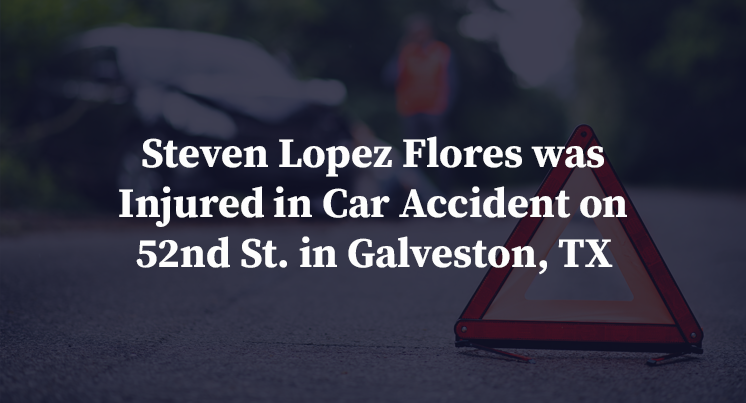 Steven Lopez Flores was Injured in Car Accident on 52nd St. in Galveston, TX