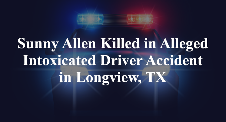 Sunny Allen Killed in Alleged Intoxicated Driver Accident in Longview, TX