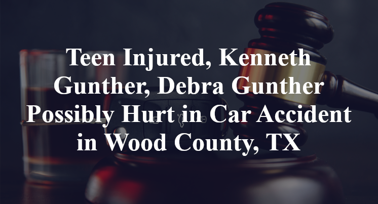 Teen Injured, Kenneth Gunther, Debra Gunther Possibly Hurt in Car Accident in Wood County, TX