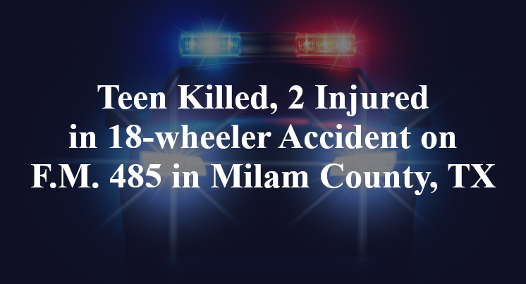 Teen Killed, 2 Injured in 18-wheeler Accident on F.M. 485 in Milam County, TX