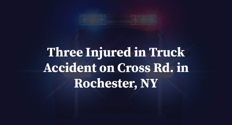 Three Injured in Truck Accident on Cross Rd. in Rochester, NY