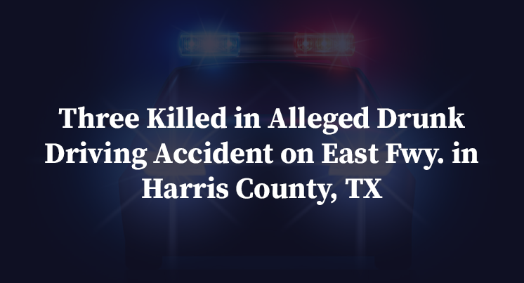 Three Killed in Alleged Drunk Driving Accident on East Fwy. in Harris County, TX