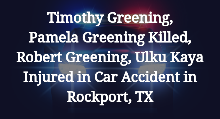 Timothy Greening, Pamela Greening Killed, Robert Greening, Ulku Kaya Injured in Car Accident in Rockport, TX