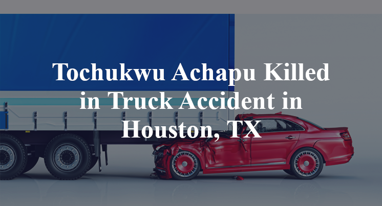 Tochukwu Achapu Killed in Truck Accident in Houston, TX