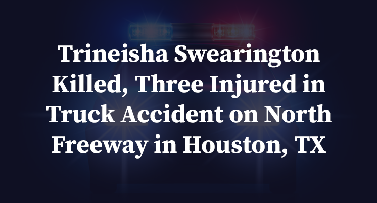 Trineisha Swearington Killed, Three Injured in Truck Accident on North Freeway in Houston, TX