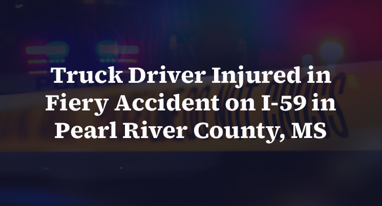 Truck Driver Injured in Fiery Accident on I-59 in Pearl River County, MS