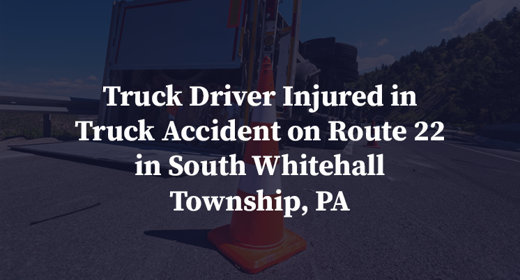 Truck Driver Injured in Truck Accident on Route 22 in South Whitehall Township, PA