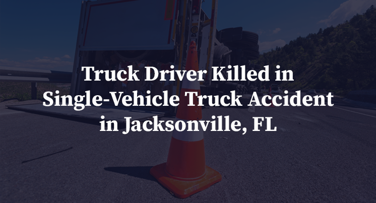 Truck Driver Killed in Single-Vehicle Truck Accident in Jacksonville, FL
