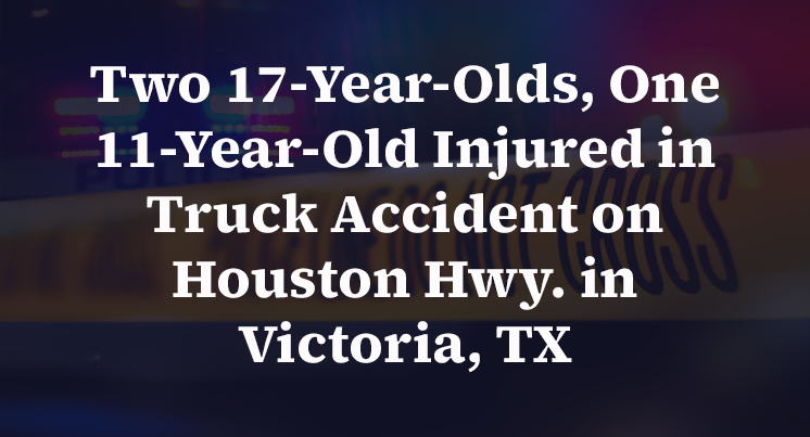 Two 17-Year-Olds, One 11-Year-Old Injured in Truck Accident on Houston Hwy. in Victoria, TX