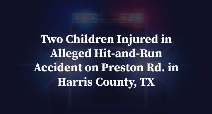 Two Children Injured in Alleged Hit-and-Run Accident on Preston Rd. in Harris County, TX
